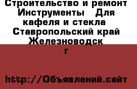 Строительство и ремонт Инструменты - Для кафеля и стекла. Ставропольский край,Железноводск г.